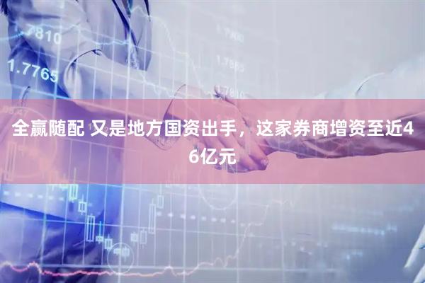 全赢随配 又是地方国资出手，这家券商增资至近46亿元