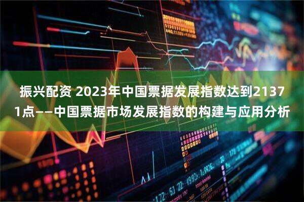 振兴配资 2023年中国票据发展指数达到21371点——中国票据市场发展指数的构建与应用分析