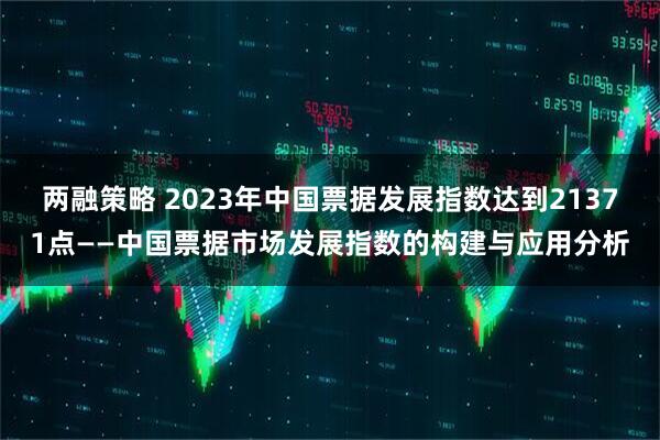 两融策略 2023年中国票据发展指数达到21371点——中国票据市场发展指数的构建与应用分析