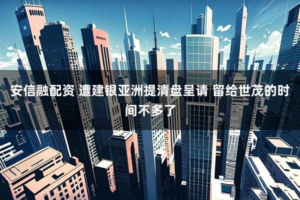 安信融配资 遭建银亚洲提清盘呈请 留给世茂的时间不多了