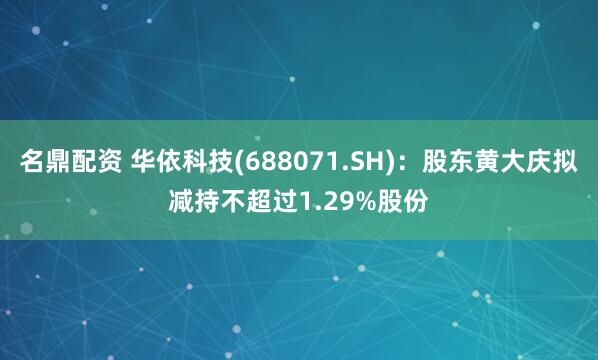 名鼎配资 华依科技(688071.SH)：股东黄大庆拟减持不超过1.29%股份