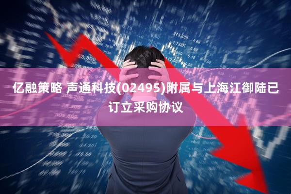 亿融策略 声通科技(02495)附属与上海江御陆已订立采购协议