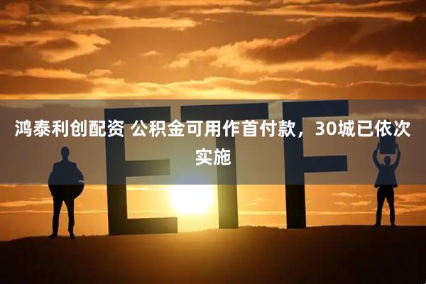 鸿泰利创配资 公积金可用作首付款，30城已依次实施