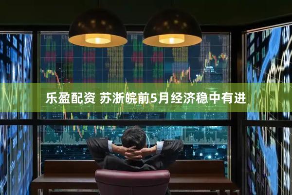 乐盈配资 苏浙皖前5月经济稳中有进