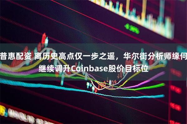 普惠配资 离历史高点仅一步之遥，华尔街分析师缘何继续调升Coinbase股价目标位