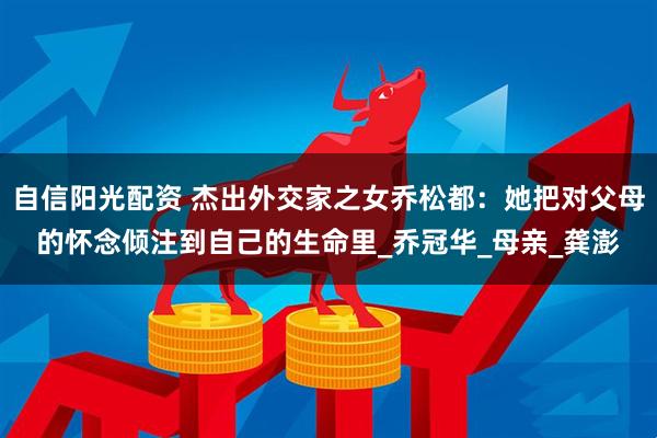 自信阳光配资 杰出外交家之女乔松都：她把对父母的怀念倾注到自己的生命里_乔冠华_母亲_龚澎