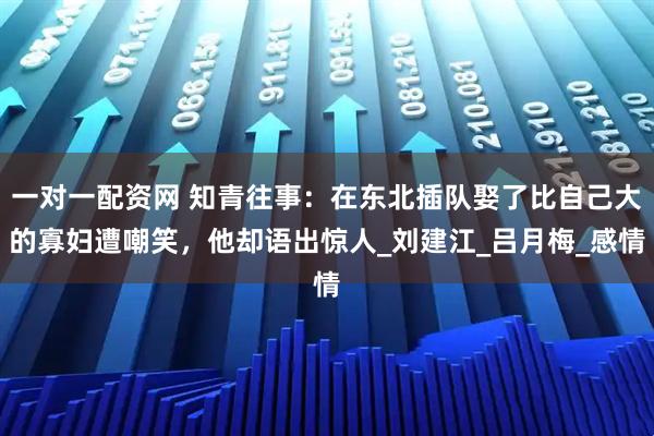 一对一配资网 知青往事：在东北插队娶了比自己大的寡妇遭嘲笑，他却语出惊人_刘建江_吕月梅_感情