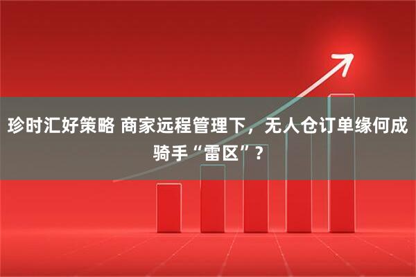珍时汇好策略 商家远程管理下，无人仓订单缘何成骑手“雷区”？