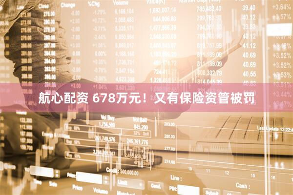 航心配资 678万元！又有保险资管被罚