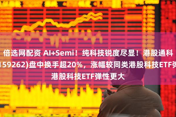 倍选网配资 AI+Semi！纯科技锐度尽显！港股通科技ETF(159262)盘中换手超20%，涨幅较同类港股科技ETF弹性更大