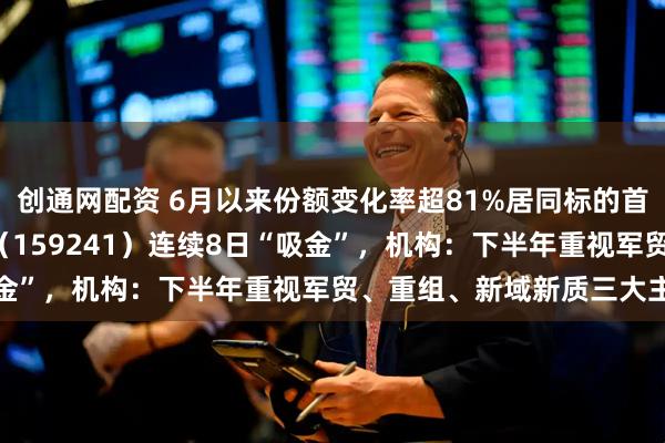 创通网配资 6月以来份额变化率超81%居同标的首位，航空航天ETF天弘（159241）连续8日“吸金”，机构：下半年重视军贸、重组、新域新质三大主线