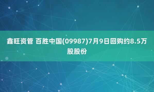 鑫旺资管 百胜中国(09987)7月9日回购约8.5万股股份