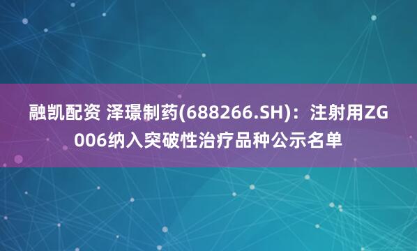 融凯配资 泽璟制药(688266.SH)：注射用ZG006纳入突破性治疗品种公示名单
