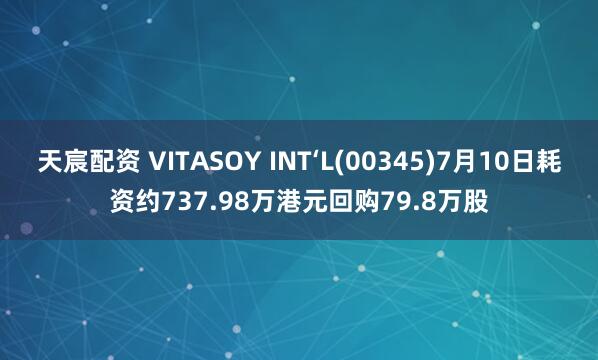 天宸配资 VITASOY INT‘L(00345)7月10日耗资约737.98万港元回购79.8万股