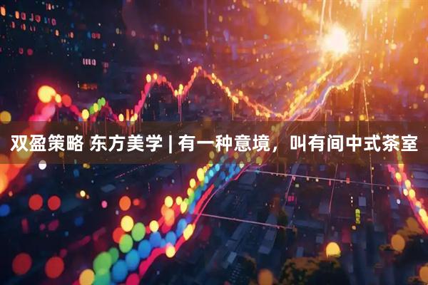 双盈策略 东方美学 | 有一种意境，叫有间中式茶室
