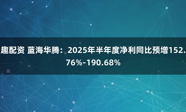 趣配资 蓝海华腾：2025年半年度净利同比预增152.76%-190.68%