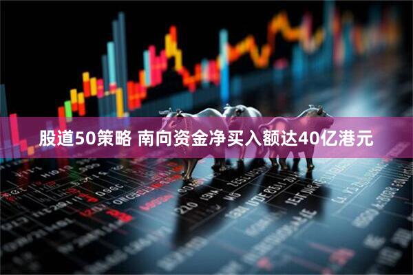 股道50策略 南向资金净买入额达40亿港元