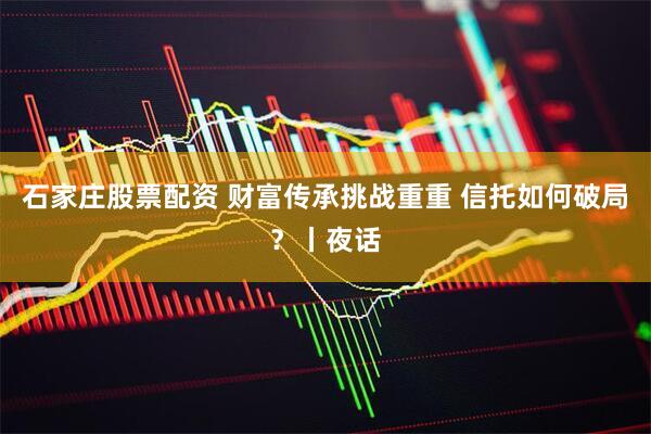 石家庄股票配资 财富传承挑战重重 信托如何破局？丨夜话