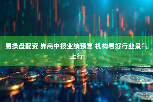 易操盘配资 券商中报业绩预喜 机构看好行业景气上行