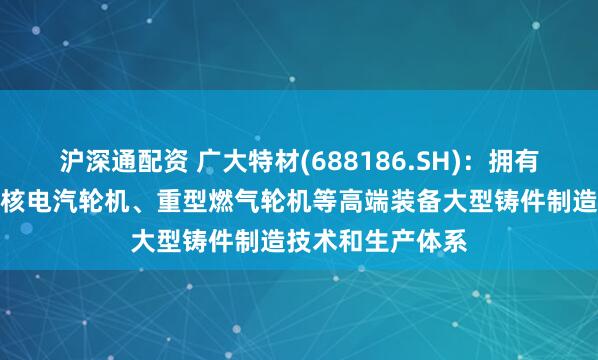 沪深通配资 广大特材(688186.SH)：拥有完整的百万等级核电汽轮机、重型燃气轮机等高端装备大型铸件制造技术和生产体系