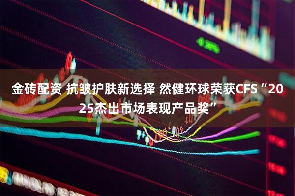 金砖配资 抗皱护肤新选择 然健环球荣获CFS“2025杰出市场表现产品奖”