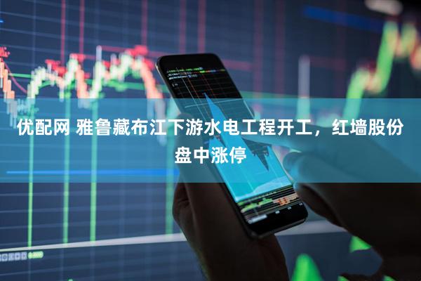 优配网 雅鲁藏布江下游水电工程开工，红墙股份盘中涨停