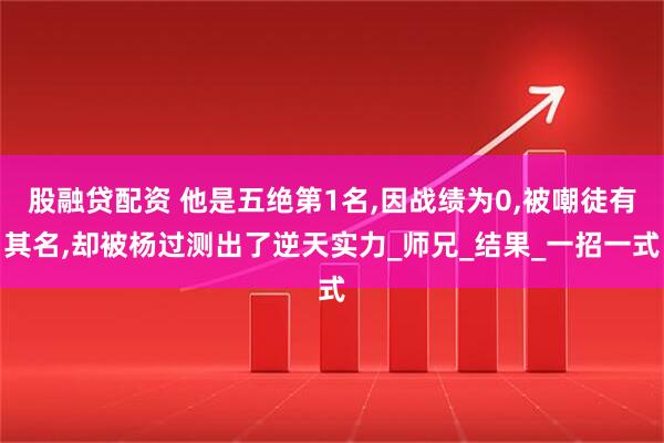 股融贷配资 他是五绝第1名,因战绩为0,被嘲徒有其名,却被杨过测出了逆天实力_师兄_结果_一招一式