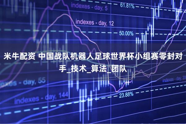 米牛配资 中国战队机器人足球世界杯小组赛零封对手_技术_算法_团队