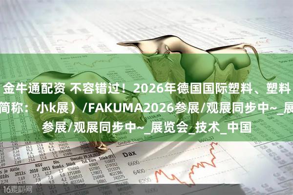 金牛通配资 不容错过！2026年德国国际塑料、塑料加工、模具展（简称：小k展）/FAKUMA2026参展/观展同步中~_展览会_技术_中国