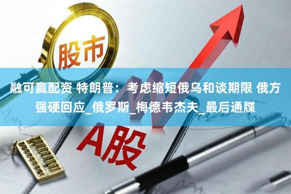 融可赢配资 特朗普：考虑缩短俄乌和谈期限 俄方强硬回应_俄罗斯_梅德韦杰夫_最后通牒