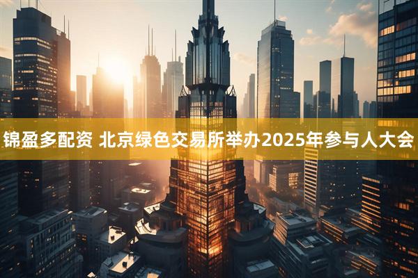 锦盈多配资 北京绿色交易所举办2025年参与人大会