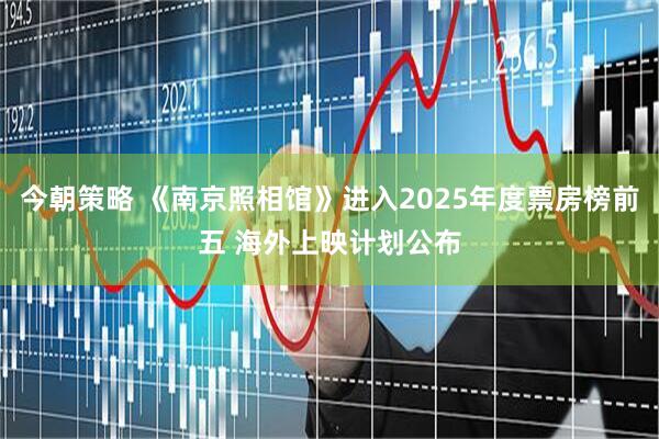 今朝策略 《南京照相馆》进入2025年度票房榜前五 海外上映计划公布