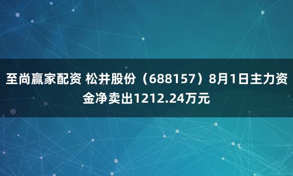 至尚赢家配资 松井股份（688157）8月1日主力资金净卖出1212.24万元