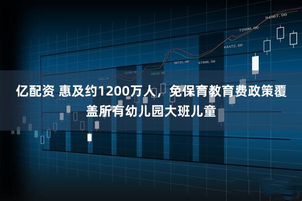 亿配资 惠及约1200万人，免保育教育费政策覆盖所有幼儿园大班儿童