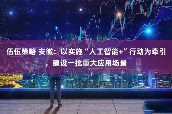 伍伍策略 安徽：以实施“人工智能+”行动为牵引，建设一批重大应用场景