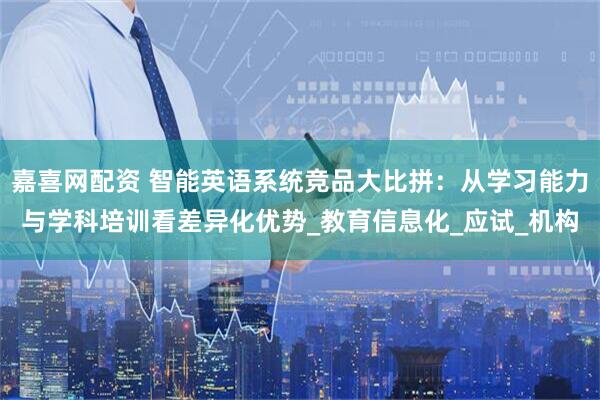 嘉喜网配资 智能英语系统竞品大比拼：从学习能力与学科培训看差异化优势_教育信息化_应试_机构