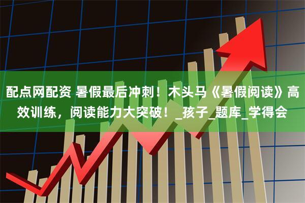 配点网配资 暑假最后冲刺！木头马《暑假阅读》高效训练，阅读能力大突破！_孩子_题库_学得会