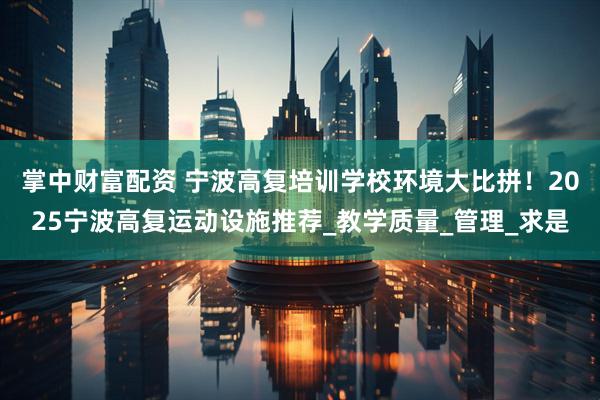 掌中财富配资 宁波高复培训学校环境大比拼！2025宁波高复运动设施推荐_教学质量_管理_求是